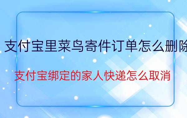 支付宝里菜鸟寄件订单怎么删除 支付宝绑定的家人快递怎么取消？